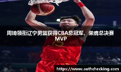 周琦领衔辽宁男篮获得CBA总冠军，荣膺总决赛MVP