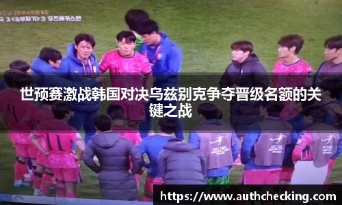 世预赛激战韩国对决乌兹别克争夺晋级名额的关键之战