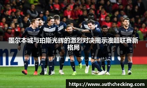 墨尔本城与珀斯光辉的激烈对决揭示澳超联赛新格局