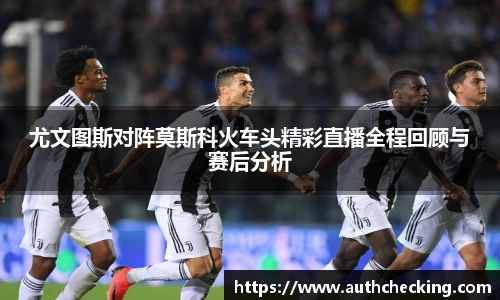 尤文图斯对阵莫斯科火车头精彩直播全程回顾与赛后分析