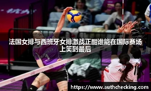 法国女排与西班牙女排激战正酣谁能在国际赛场上笑到最后