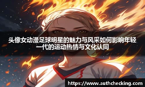 头像女动漫足球明星的魅力与风采如何影响年轻一代的运动热情与文化认同