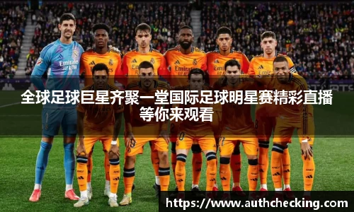 全球足球巨星齐聚一堂国际足球明星赛精彩直播等你来观看