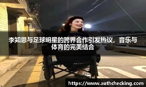李知恩与足球明星的跨界合作引发热议，音乐与体育的完美结合