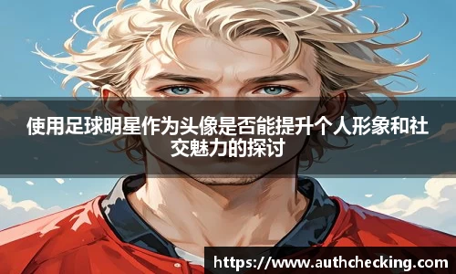 使用足球明星作为头像是否能提升个人形象和社交魅力的探讨