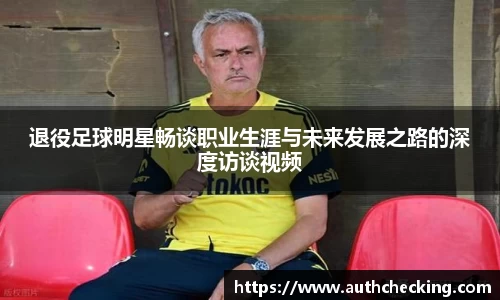 退役足球明星畅谈职业生涯与未来发展之路的深度访谈视频